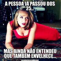 A PESSOA JÁ PASSOU DOS 25...MAS AINDA NÃO ENTENDEU QUE TAMBÉM ENVELHECE...