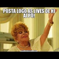 POSTA LOGO AS LIVES DE HJ AÍ PÔ!