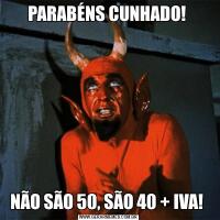 PARABÉNS CUNHADO! NÃO SÃO 50, SÃO 40 + IVA! 