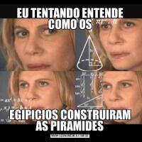 EU TENTANDO ENTENDE COMO OSEGIPICIOS CONSTRUIRAM AS PIRAMIDES