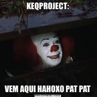 KEQPROJECT:VEM AQUI HAHOXO PAT PAT