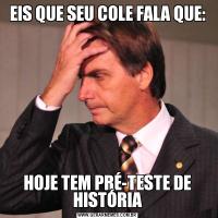 EIS QUE SEU COLE FALA QUE:HOJE TEM PRÉ-TESTE DE HISTÓRIA