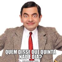 QUEM DISSE QUE QUINTA NÃO É DIA?