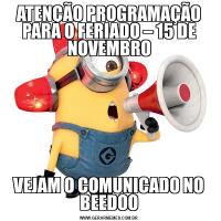 ATENÇÃO PROGRAMAÇÃO PARA O FERIADO – 15 DE NOVEMBROVEJAM O COMUNICADO NO BEEDOO