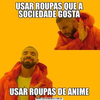 USAR ROUPAS QUE A SOCIEDADE GOSTAUSAR ROUPAS DE ANIME
