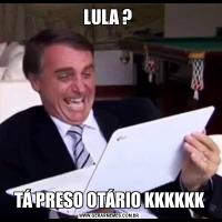 LULA ? TÁ PRESO OTÁRIO KKKKKK