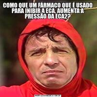 COMO QUE UM FÁRMACO QUE É USADO PARA INIBIR A ECA, AUMENTA A PRESSÃO DA ECA2?