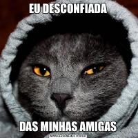 EU DESCONFIADADAS MINHAS AMIGAS