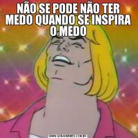 NÃO SE PODE NÃO TER MEDO QUANDO SE INSPIRA O MEDO