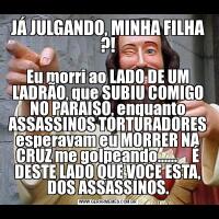 JÁ JULGANDO, MINHA FILHA ?!Eu morri ao LADO DE UM LADRÃO, que SUBIU COMIGO NO PARAISO, enquanto ASSASSINOS TORTURADORES esperavam eu MORRER NA CRUZ me golpeando......     É DESTE LADO QUE VOCE ESTA, DOS ASSASSINOS.