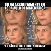 EU EM ABSOLUTAMENTE EM TODA AULA DE MATEMÁTICA''EU NÃO ESTOU ENTENDENDO NADA''