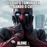 EIS QUE O TOMURA TA DANDO O CU  ALONE  :