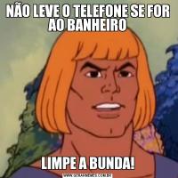 NÃO LEVE O TELEFONE SE FOR AO BANHEIROLIMPE A BUNDA!