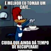 É MELHOR EU TOMAR UM CAFÉ...CUIDA QUE AINDA DÁ TEMPO DE RECUPERAR!