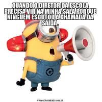 QUANDO O DIRETOR DA ESCOLA PRECISA VIR NA MINHA SALA PORQUE NINGUÉM ESCUTOU A CHAMADA DA SAÍDA.