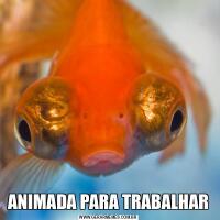 ANIMADA PARA TRABALHAR