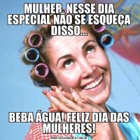 MULHER, NESSE DIA ESPECIAL NÃO SE ESQUEÇA DISSO...BEBA ÁGUA! FELIZ DIA DAS MULHERES!