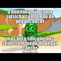 a bonitona não come salsicha com medo de pegar cancermas bota silicone nos seios sem medo de pegar cancer
