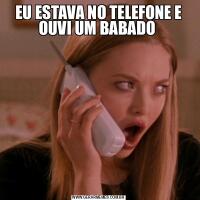 EU ESTAVA NO TELEFONE E OUVI UM BABADO 