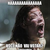 HAAAAAAAAAAAAAAVOCÊ NÃO  VAI VOTAR?