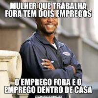 MULHER QUE TRABALHA FORA TEM DOIS EMPREGOSO EMPREGO FORA E O EMPREGO DENTRO DE CASA