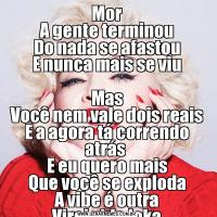 Mor
A gente terminou
Do nada se afastou
E nunca mais se viu

Mas
Você nem vale dois reais
E a agora tá correndo atrás 
E eu quero mais
Que você se exploda
A vibe é outra
Virei vida loka
Até nunca mais