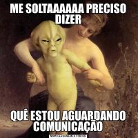 ME SOLTAAAAAA PRECISO DIZERQUÊ ESTOU AGUARDANDO COMUNICAÇÃO