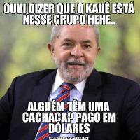 OUVI DIZER QUE O KAUÊ ESTÁ NESSE GRUPO HEHE..ALGUÉM TÊM UMA CACHAÇA? PAGO EM DÓLARES