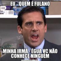 EU - QUEM É FULANOMINHA IRMÃ - ÉGUA VC NÃO CONHECE NINGUÉM