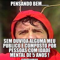 PENSANDO BEM.......SEM DUVIDA ALGUMA MEU PUBLICO É COMPOSTO POR PESSOAS COM IDADE MENTAL DE 5 ANOS !