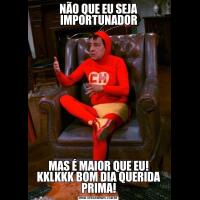 NÃO QUE EU SEJA IMPORTUNADORMAS É MAIOR QUE EU! KKLKKK BOM DIA QUERIDA PRIMA!