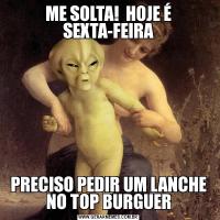 ME SOLTA!  HOJE É SEXTA-FEIRAPRECISO PEDIR UM LANCHE NO TOP BURGUER