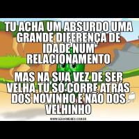 TU ACHA UM ABSURDO UMA GRANDE DIFERENÇA DE IDADE NUM RELACIONAMENTOMAS NA SUA VEZ DE SER VELHA TU SÓ CORRE ATRÁS DOS NOVINHO E NÃO DOS VELHINHO