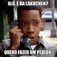 ALÔ, É DA LAKUCHEN?QUERO FAZER UM PEDIDO.
