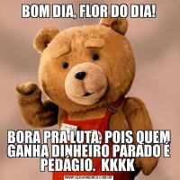 BOM DIA, FLOR DO DIA!BORA PRA LUTA, POIS QUEM GANHA DINHEIRO PARADO É PEDÁGIO.  KKKK 