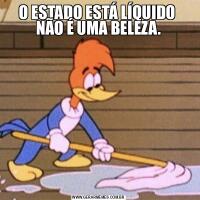 O ESTADO ESTÁ LÍQUIDO  NÃO É UMA BELEZA.