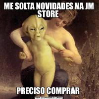 ME SOLTA NOVIDADES NA JM STORE PRECISO COMPRAR 
