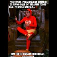 PROFESSOR: PROMOÇÃO DA SEMANA! OS ALUNOS QUE ENTREGAREM TODAS AS ATIVIDADES GANHAM...                                                                         UM TEXTO PARA INTERPRETAR.