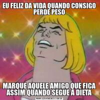 EU FELIZ DA VIDA QUANDO CONSIGO PERDE PESOMARQUE AQUELE AMIGO QUE FICA ASSIM QUANDO SEGUE A DIETA