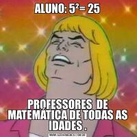 ALUNO: 5²= 25PROFESSORES  DE MATEMÁTICA DE TODAS AS IDADES .