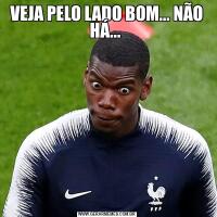 VEJA PELO LADO BOM... NÃO HÁ... 