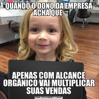 QUANDO O DONO DA EMPRESA ACHA QUE APENAS COM ALCANCE ORGÂNICO VAI MULTIPLICAR SUAS VENDAS