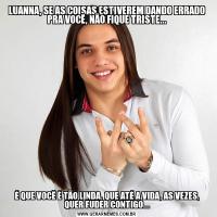 LUANNA, SE AS COISAS ESTIVEREM DANDO ERRADO PRA VOCÊ, NÃO FIQUE TRISTE...É QUE VOCÊ É TÃO LINDA, QUE ATÉ A VIDA, AS VEZES, QUER FUDER CONTIGO...