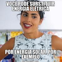 VOCÊ PODE SUBSTITUIR ENERGIA ELÉTRICAPOR ENERGIA SOLAR, POR EXEMPLO