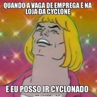 QUANDO A VAGA DE EMPREGA É NA LOJA DA CYCLONEE EU POSSO IR CYCLONADO 