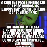 O GOVERNO PEGA DINHEIRO SEU E DA PROS BANCOS. OS BANCOS EMPRESTAM DINHEIRO DO 