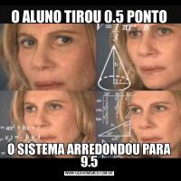 O ALUNO TIROU 0.5 PONTOO SISTEMA ARREDONDOU PARA 9.5