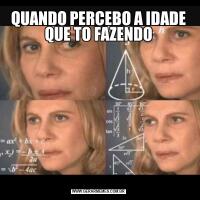 QUANDO PERCEBO A IDADE QUE TO FAZENDO