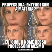 PROFESSORA: ENTENDERAM A MATERIA?EU: QUAL O NOME DESSA PROFESSORA MESMO