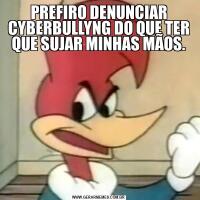 PREFIRO DENUNCIAR CYBERBULLYNG DO QUE TER QUE SUJAR MINHAS MÃOS.